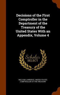 Decisions of the First Comptroller in the Department of the Treasury of the United States With an Appendix, Volume 4 by Lawrence, William
