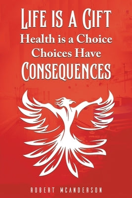 Life Is a Gift; Health Is a Choice, Choices Have Consequences by McAnderson, Robert