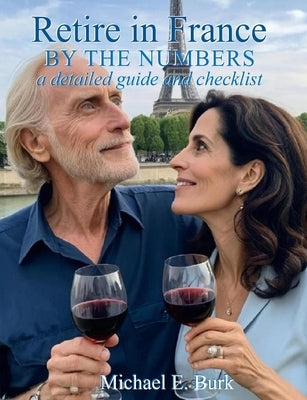 Retire in France By the Numbers: a detailed guide and checklist by Burk, Michael E.