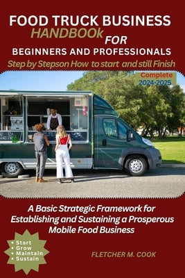 Food Truck Business Handbook for Beginners and Professionals: A Basic Strategy Framework for Establishing and Sustaining a Prosperous Mobile Food Busi by Cook, Fletcher M.