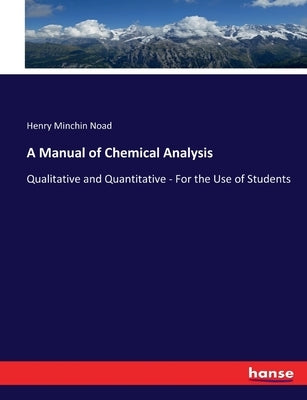 A Manual of Chemical Analysis: Qualitative and Quantitative - For the Use of Students by Noad, Henry Minchin