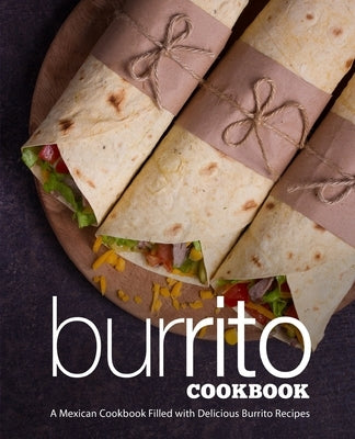 Burrito Cookbook: A Mexican Cookbook Filled with Delicious Burrito Recipes by Press, Booksumo