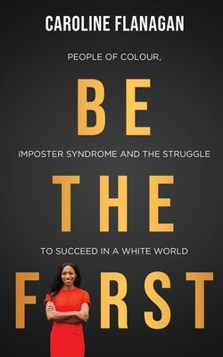 Be The First: People of Colour, Imposter Syndrome and the Struggle to Succeed in a White World by Flanagan, Caroline