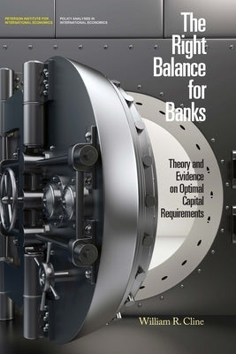 The Right Balance for Banks: Theory and Evidence on Optimal Capital Requirements by Cline, William