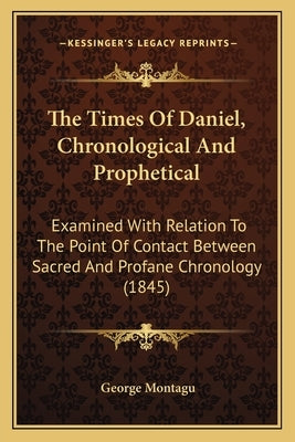The Times Of Daniel, Chronological And Prophetical: Examined With Relation To The Point Of Contact Between Sacred And Profane Chronology (1845) by Montagu, George