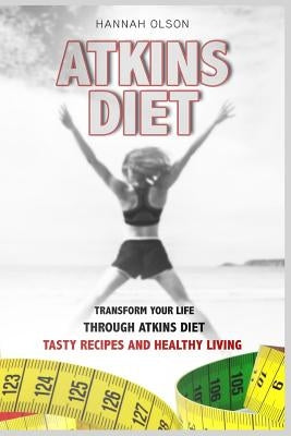 Atkins Diet: Transform Your Life Through Atkins Diet - Tasty Recipes and Healthy Lifestyle by Olson, Hannah