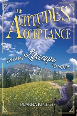 The Altitudes of Acceptance: From My Lifescape to Yours by Kulbeth, Deanna
