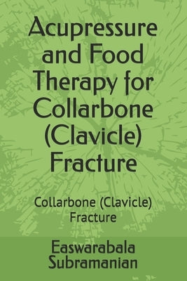 Acupressure and Food Therapy for Collarbone (Clavicle) Fracture: Collarbone (Clavicle) Fracture by Subramanian, Easwarabala