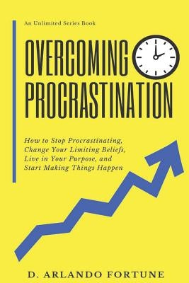 Overcoming Procrastination: How to Stop Procrastinating, Change Your Limiting Beliefs, Live in Your Purpose, and Start Making Things Happen by Fortune, D. Arlando