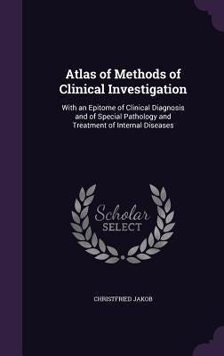 Atlas of Methods of Clinical Investigation: With an Epitome of Clinical Diagnosis and of Special Pathology and Treatment of Internal Diseases by Jakob, Christfried