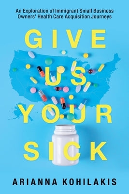 Give Us Your Sick: An Exploration of Immigrant Small Business Owners' Health Care Acquisition Journeys by Kohilakis, Arianna