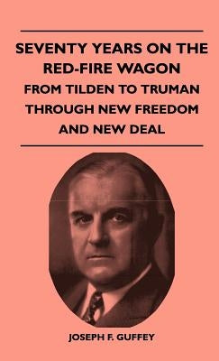 Seventy Years on the Red-Fire Wagon - From Tilden to Truman Through New Freedom and New Deal by Guffey, Joseph F.