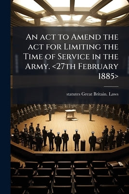 An act to Amend the act for Limiting the Time of Service in the Army. by Great Britain Laws, Statutes