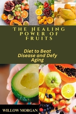 The Healing Power of Fruits: Diet to Beat Disease and Defy Aging by Morgan, Willow