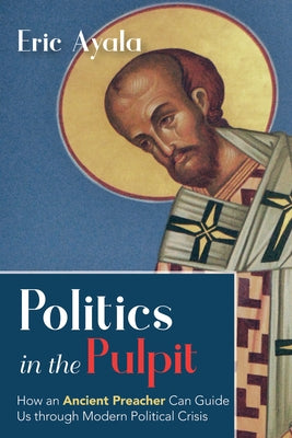 Politics in the Pulpit: How an Ancient Preacher Can Guide Us Through Modern Political Crisis by Ayala, Eric