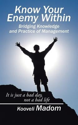 Know Your Enemy Within Bridging Knowledge and Practice of Management: It is just a bad day, not a bad life by Madom, Kooveli