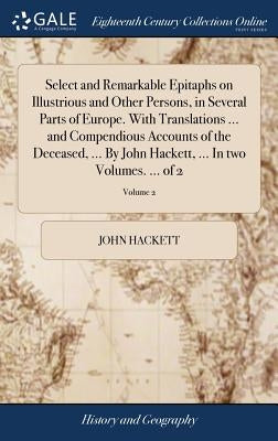 Select and Remarkable Epitaphs on Illustrious and Other Persons, in Several Parts of Europe. With Translations ... and Compendious Accounts of the Dec by Hackett, John