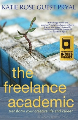 The Freelance Academic: Transform Your Creative Life and Career by Pryal, Katie Rose Guest