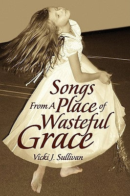 Songs from a Place of Wasteful Grace by Sullivan, Vicki J.