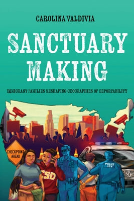Sanctuary Making: Immigrant Families Reshaping Geographies of Deportability by Valdivia, Carolina