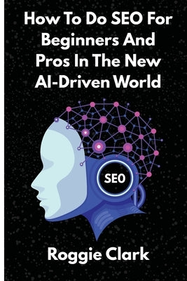 How To Do SEO For Beginners And Pros In The New AI-Driven World: Avoid Generative AI Slop and Grow Organic and AEO Traffic Faster by Clark, Roggie