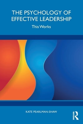 The Psychology of Effective Leadership: This Works by Pearlman-Shaw, Kate