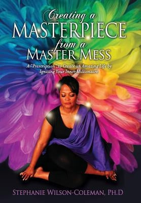 Creating a Masterpiece from a Master Mess: A 'Prescription" to create an amazing Life by Igniting Your Inner Millionaire by Wilson-Coleman, Stephanie E.