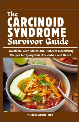 The Carcinoid Syndrome Survivor Guide: Transform Your Health and Discover Nourishing Recipes for Symptoms Alleviation and Relief by Slowick Rdn, Michael