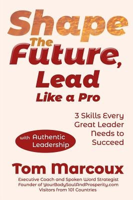 Shape the Future, Lead Like a Pro: 3 Skills Every Great Leader Needs to Succeed - with Authentic Leadership by Marcoux, Tom