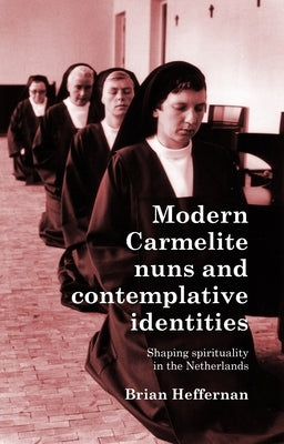 Modern Carmelite Nuns and Contemplative Identities: Shaping Spirituality in the Netherlands by Heffernan, Brian