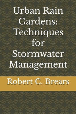 Urban Rain Gardens: Techniques for Stormwater Management by Brears, Robert C.