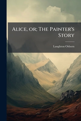Alice, or; The Painter's Story by Osborn, Laughton