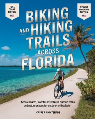 Biking and Hiking Trails Across Florida: Scenic Routes, Coastal Adventures, Historic Paths and Nature Escapes for Outdoor Enthusiasts by Nightshade, Casper