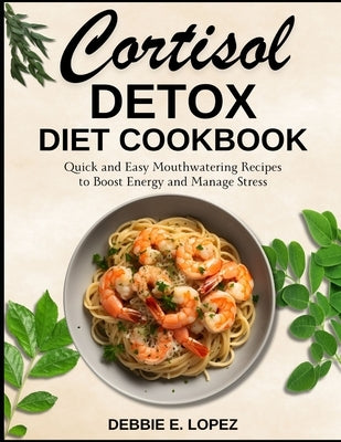 Cortisol Detox Diet Cookbook: Quick and Easy Mouthwatering Recipes to Boost Energy and Manage Stress by Lopez, Debbie E.