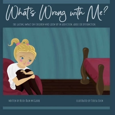 What's Wrong With Me?: The Lasting Impact on Children who Grow up in Addiction, Abuse or Dysfunction. by Eden, Teresa