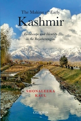 The Making of Early Kashmir: Landscape and Identity in the Rajatarangini by Kaul, Shonaleeka