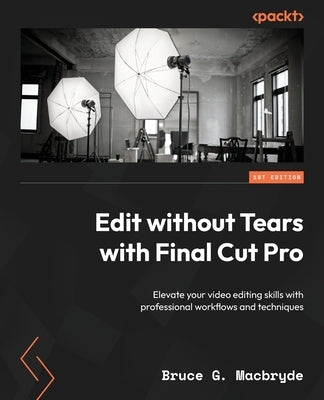 Edit without Tears with Final Cut Pro: Elevate your video editing skills with professional workflows and techniques by Macbryde, Bruce G.