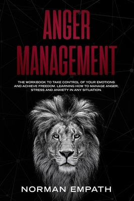 Anger Management: The Workbook to Take Control of Your Emotions and Achieve Freedom. Learning How to Manage Anger, Stress and Anxiety in Any Situation by Empath, Norman