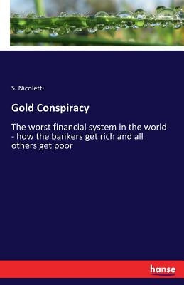 Gold Conspiracy: The worst financial system in the world - how the bankers get rich and all others get poor by Nicoletti, S.