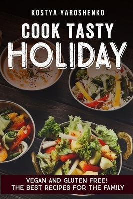 Cook Tasty Holiday: Vegan and Gluten-Free! the Best Recipes for the Family by Yaroshenko, Kostya