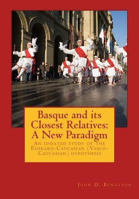 Basque and its Closest Relatives: A New Paradigm: An updated study of the Euskaro-Caucasian (Vasco-Caucasian) hypothesis by Bengtson, John D.