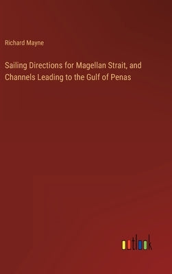Sailing Directions for Magellan Strait, and Channels Leading to the Gulf of Penas by Mayne, Richard