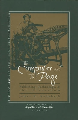 The Computer and the Page: The Theory, History and Pedagogy of Publishing, Technology and the Classroom by Kalmbach, James