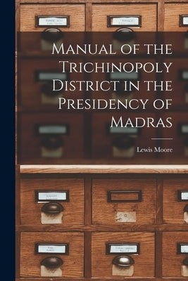 Manual of the Trichinopoly District in the Presidency of Madras by Moore, Lewis (Comp ).