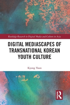 Digital Mediascapes of Transnational Korean Youth Culture by Yoon, Kyong
