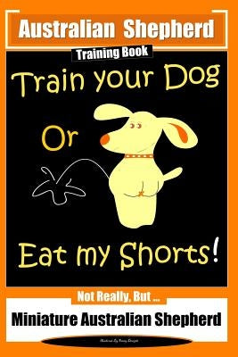 Australian Shepherd Training Book, Train Your Dog or Eat My Shorts! Not Really But...: Australian Shepherd Training by Doright, Fanny