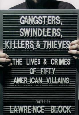 Gangsters, Swindlers, Killers, and Thieves: The Lives and Crimes of Fifty American Villains by Block, Lawrence