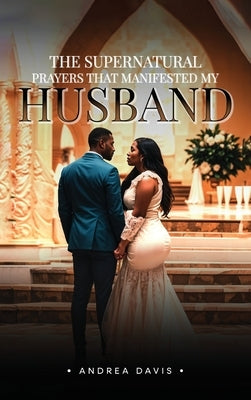 The Supernatural Prayers That Manifested My Husband by A. Davis, Andrea