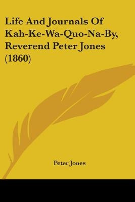 Life And Journals Of Kah-Ke-Wa-Quo-Na-By, Reverend Peter Jones (1860) by Jones, Peter