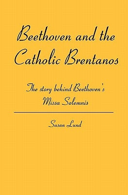 Beethoven and the Catholic Brentanos: The story behind Beethoven's Missa Solemnis by Lund, Susan